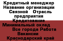 Кредитный менеджер › Название организации ­ Связной › Отрасль предприятия ­ Кредитование › Минимальный оклад ­ 32 500 - Все города Работа » Вакансии   . Краснодарский край,Геленджик г.